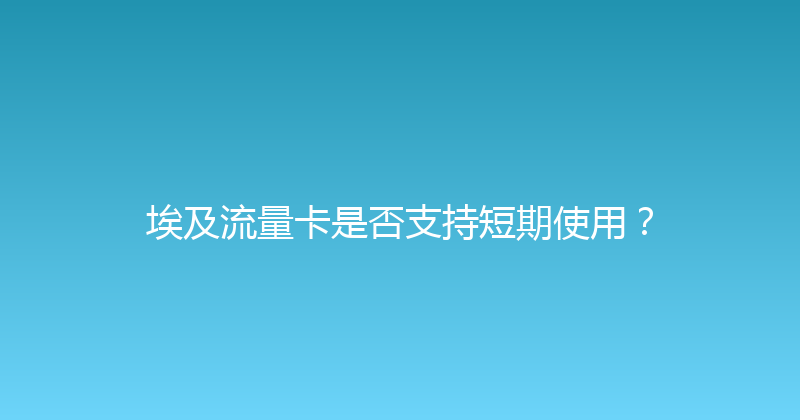 埃及流量卡是否支持短期使用？ 