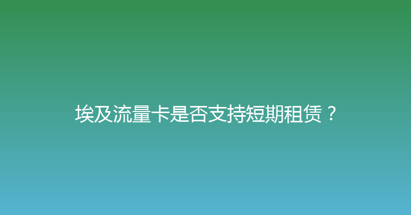 埃及流量卡是否支持短期租赁？ 