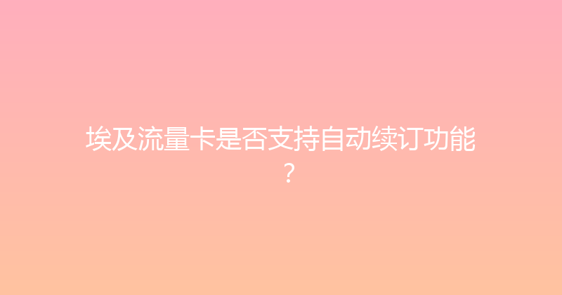埃及流量卡是否支持自动续订功能？ 