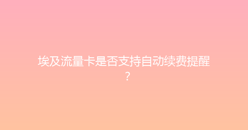 埃及流量卡是否支持自动续费提醒？ 