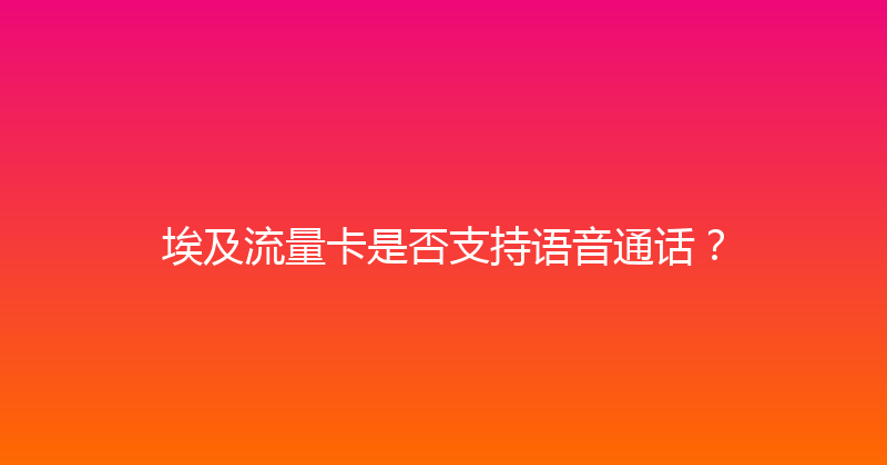 埃及流量卡是否支持语音通话？ 