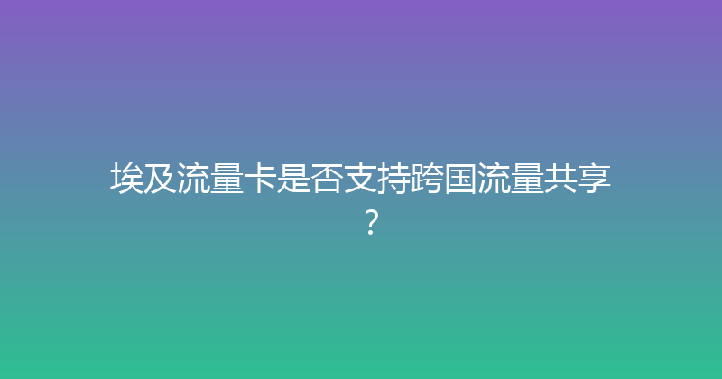 埃及流量卡是否支持跨国流量共享？ 