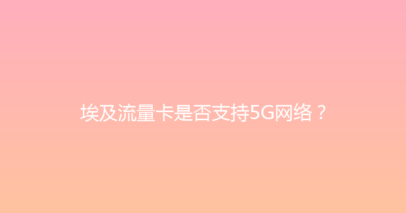 埃及流量卡是否支持5G网络？ 