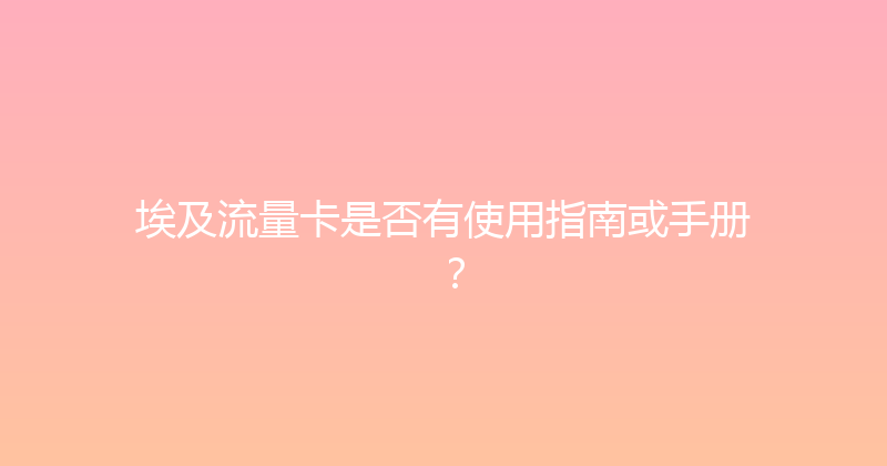 埃及流量卡是否有使用指南或手册？ 