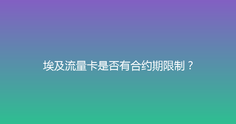 埃及流量卡是否有合约期限制？ 