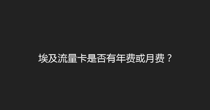 埃及流量卡是否有年费或月费？ 