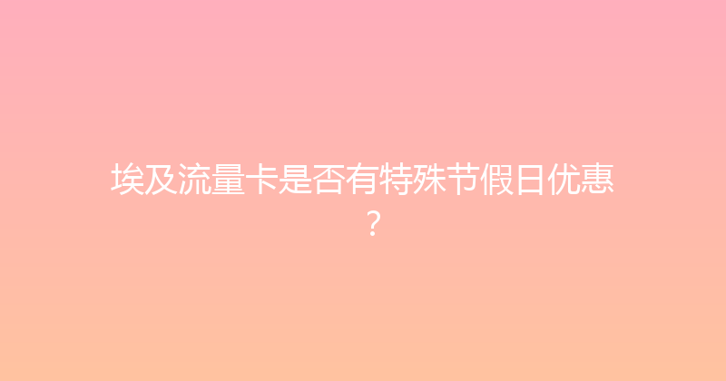 埃及流量卡是否有特殊节假日优惠？ 
