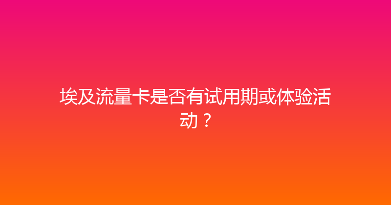 埃及流量卡是否有试用期或体验活动？ 