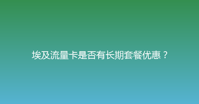 埃及流量卡是否有长期套餐优惠？ 