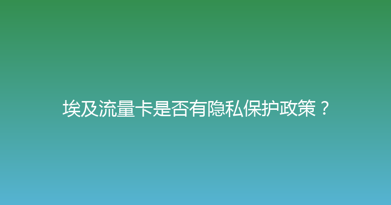 埃及流量卡是否有隐私保护政策？ 