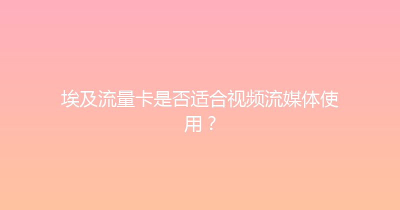 埃及流量卡是否适合视频流媒体使用？ 