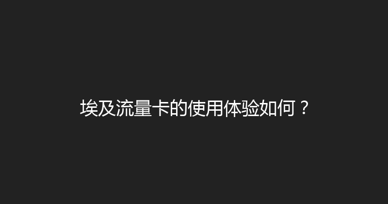 埃及流量卡的使用体验如何？ 