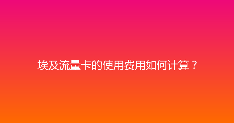 埃及流量卡的使用费用如何计算？ 