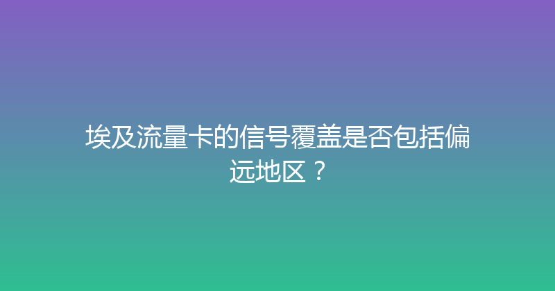埃及流量卡的信号覆盖是否包括偏远地区？ 