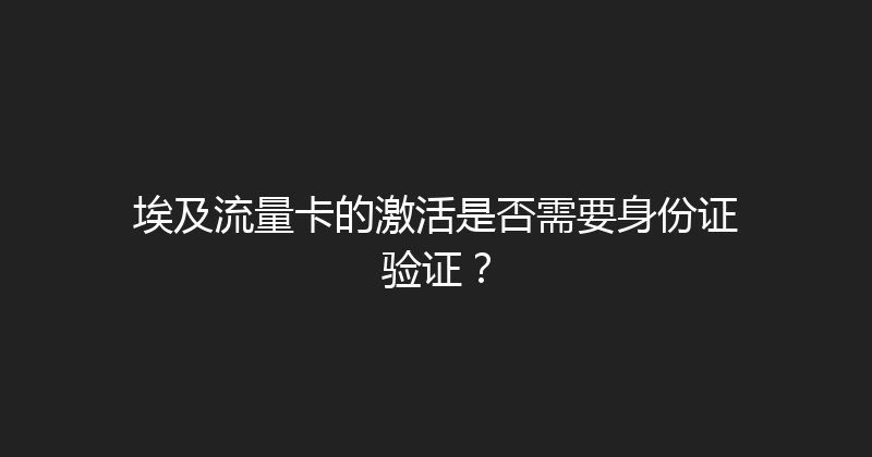 埃及流量卡的激活是否需要身份证验证？ 