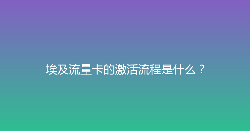 埃及流量卡的激活流程是什么？ 