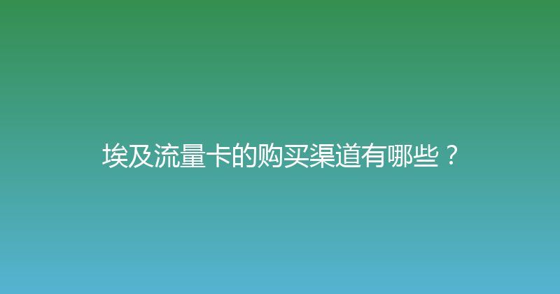 埃及流量卡的购买渠道有哪些？ 