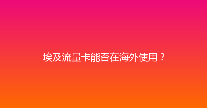 埃及流量卡能否在海外使用？ 