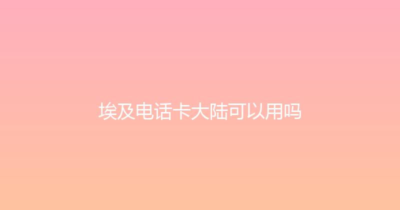 埃及电话卡大陆可以用吗 
