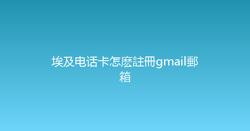 埃及电话卡怎麽註冊gmail郵箱 