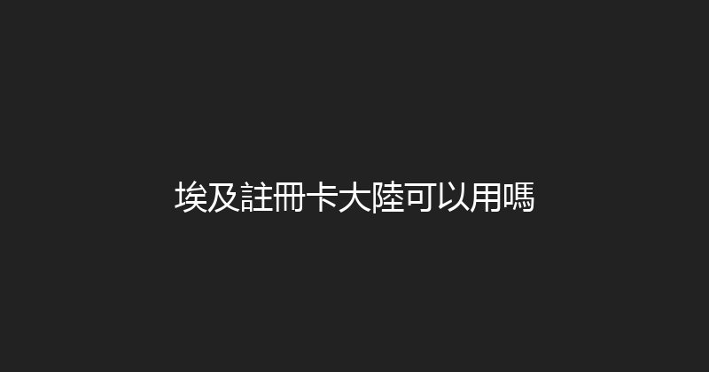 埃及註冊卡大陸可以用嗎 