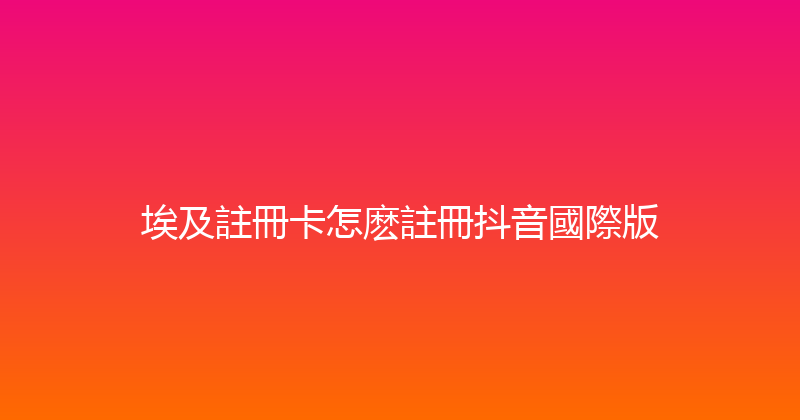 埃及註冊卡怎麽註冊抖音國際版 