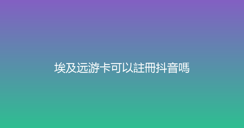 埃及远游卡可以註冊抖音嗎 