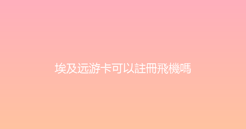 埃及远游卡可以註冊飛機嗎 