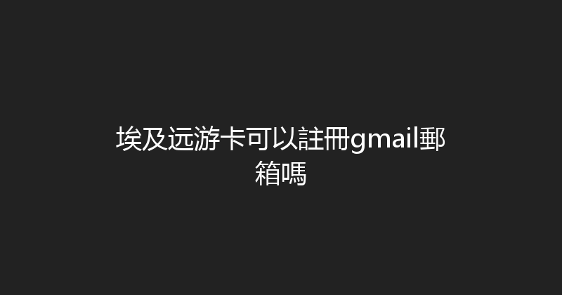 埃及远游卡可以註冊gmail郵箱嗎 