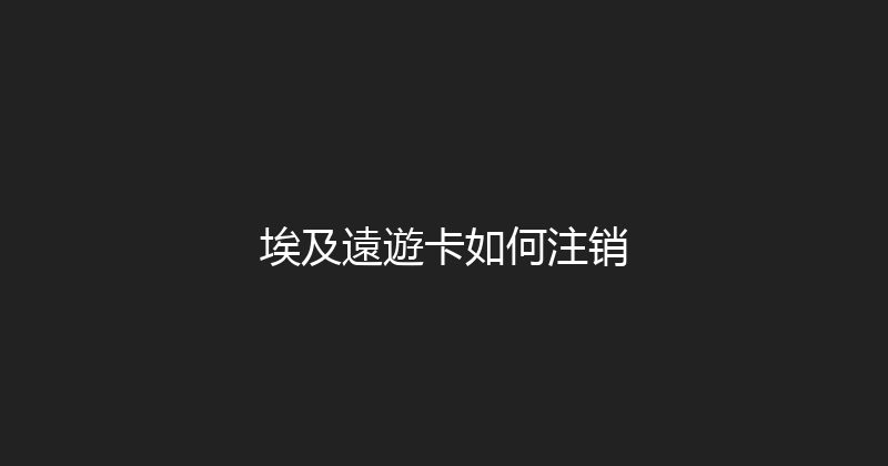 埃及遠遊卡如何注销 