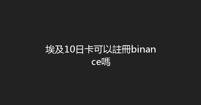 埃及10日卡可以註冊binance嗎 