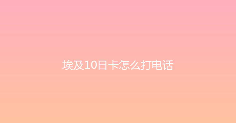 埃及10日卡怎么打电话 