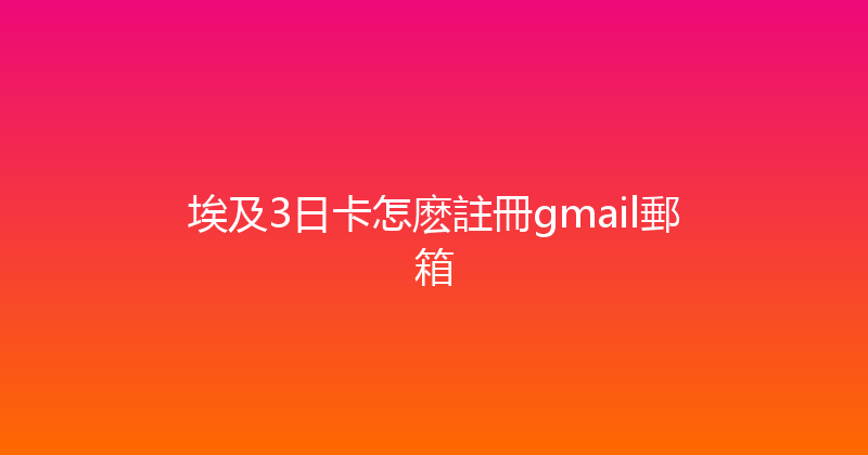 埃及3日卡怎麽註冊gmail郵箱 