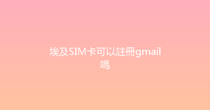 埃及SIM卡可以註冊gmail嗎 