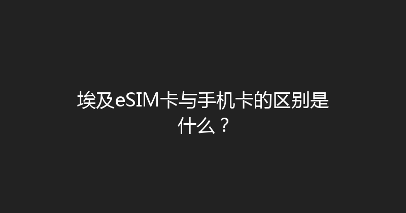 埃及eSIM卡与手机卡的区别是什么？ 