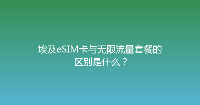 埃及eSIM卡与无限流量套餐的区别是什么？ 