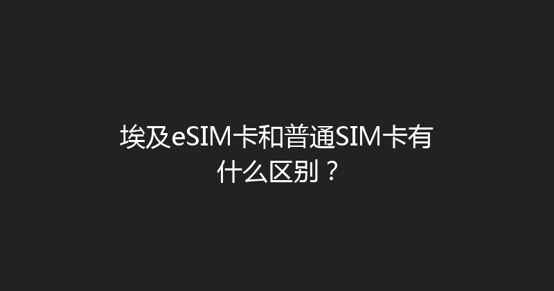 埃及eSIM卡和普通SIM卡有什么区别？ 