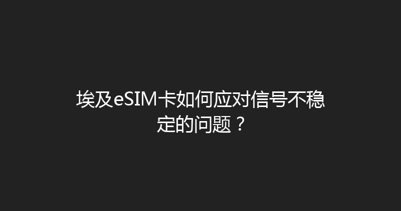 埃及eSIM卡如何应对信号不稳定的问题？ 