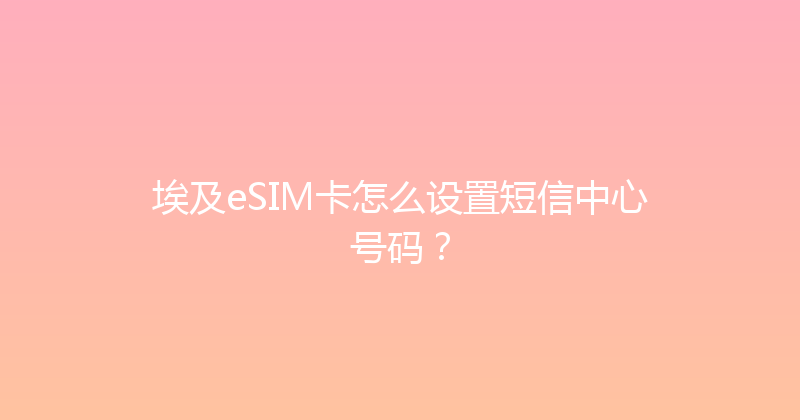 埃及eSIM卡怎么设置短信中心号码？ 