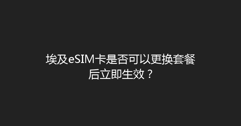 埃及eSIM卡是否可以更换套餐后立即生效？ 