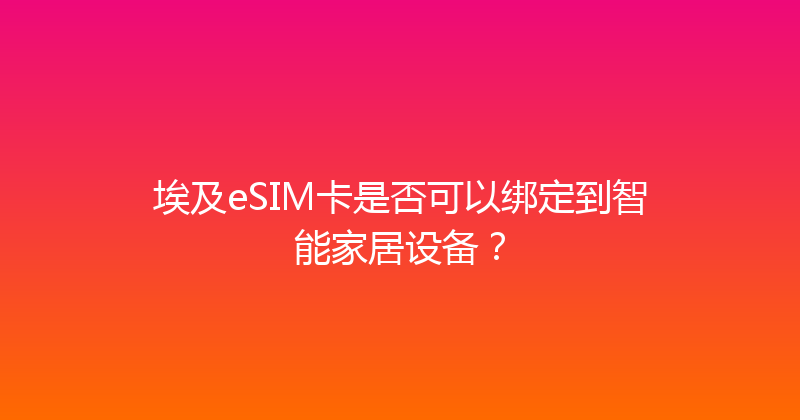 埃及eSIM卡是否可以绑定到智能家居设备？ 