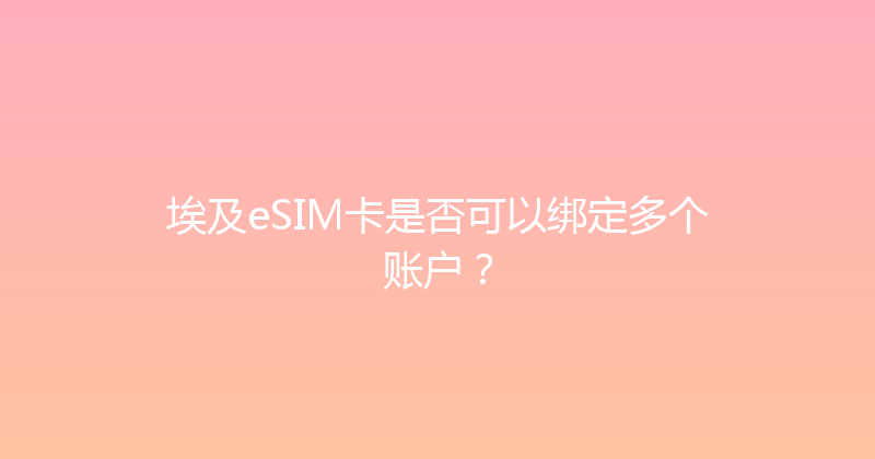 埃及eSIM卡是否可以绑定多个账户？ 