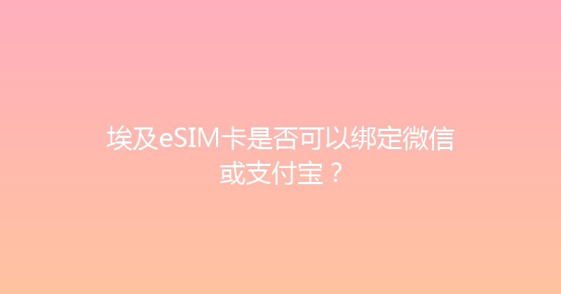 埃及eSIM卡是否可以绑定微信或支付宝？ 