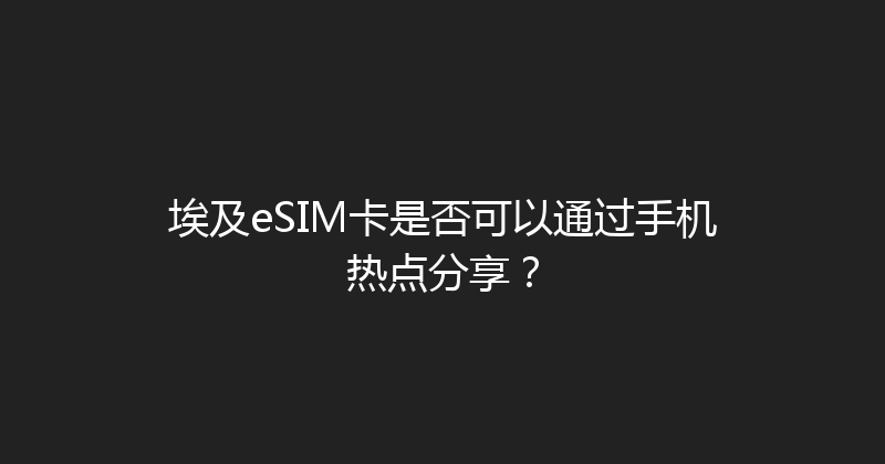 埃及eSIM卡是否可以通过手机热点分享？ 