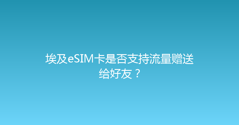 埃及eSIM卡是否支持流量赠送给好友？ 