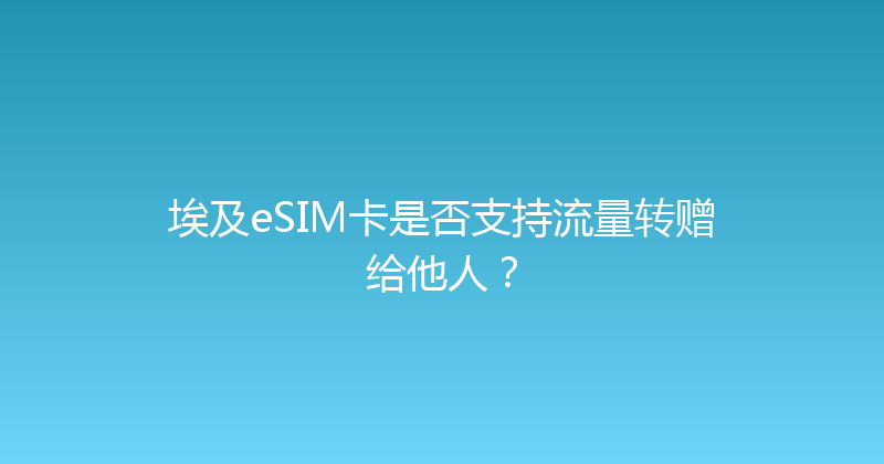 埃及eSIM卡是否支持流量转赠给他人？ 