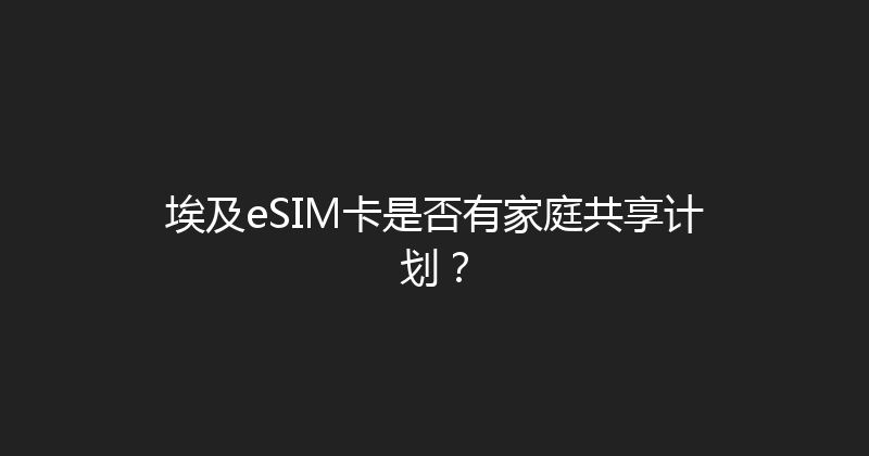 埃及eSIM卡是否有家庭共享计划？ 