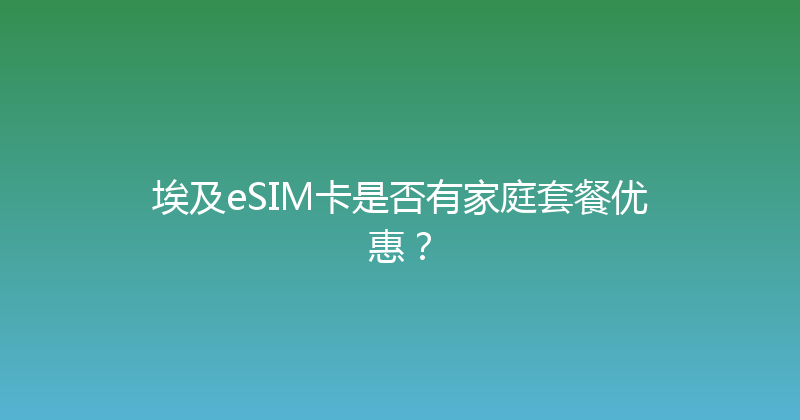 埃及eSIM卡是否有家庭套餐优惠？ 