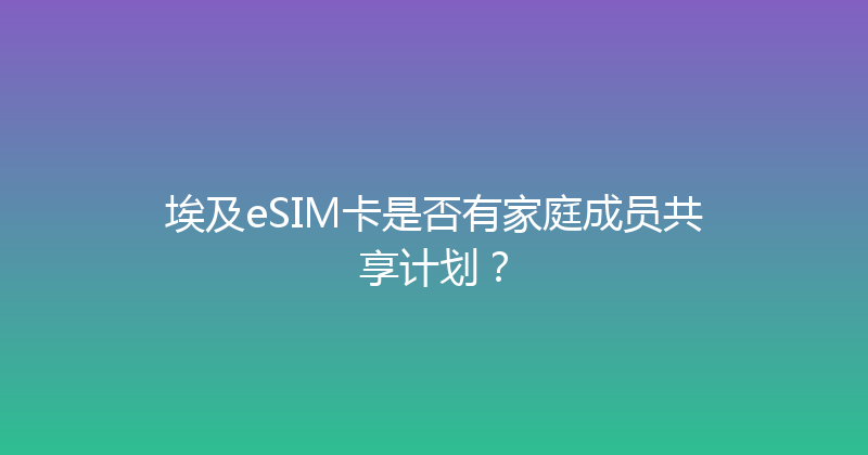 埃及eSIM卡是否有家庭成员共享计划？ 
