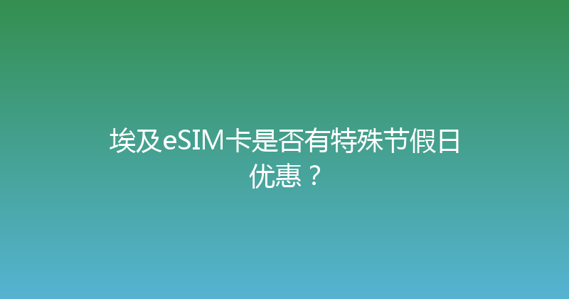 埃及eSIM卡是否有特殊节假日优惠？ 